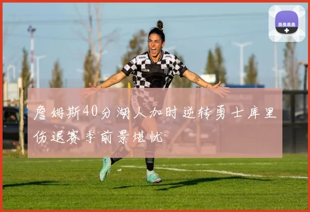 詹姆斯40分湖人加时逆转勇士库里伤退赛季前景堪忧