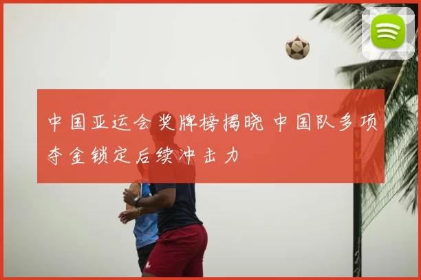 中国亚运会奖牌榜揭晓 中国队多项夺金锁定后续冲击力