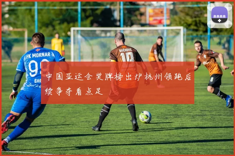 中国亚运会奖牌榜出炉杭州领跑后续争夺看点足