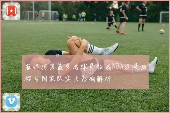 菲律宾男篮多名球员征战NBA发展历程与国家队实力影响解析