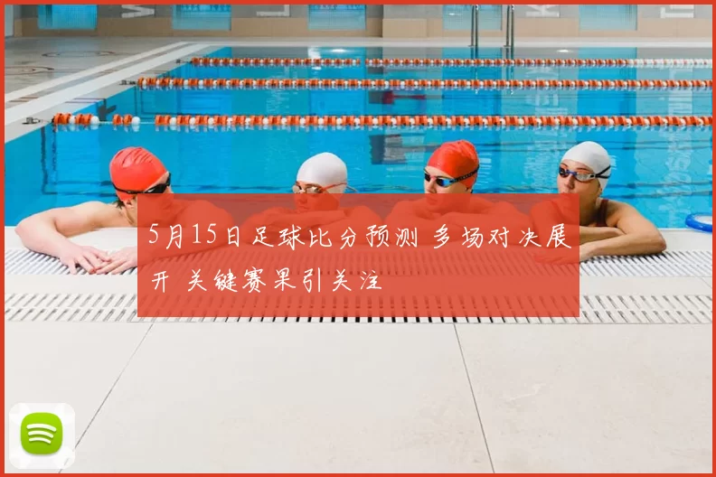 5月15日足球比分预测 多场对决展开 关键赛果引关注