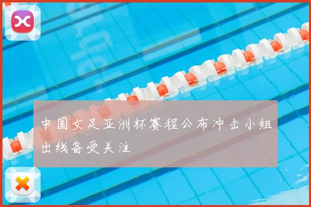 中国女足亚洲杯赛程公布冲击小组出线备受关注