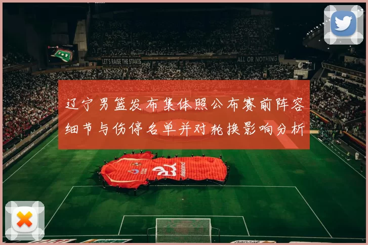 辽宁男篮发布集体照公布赛前阵容细节与伤停名单并对轮换影响分析