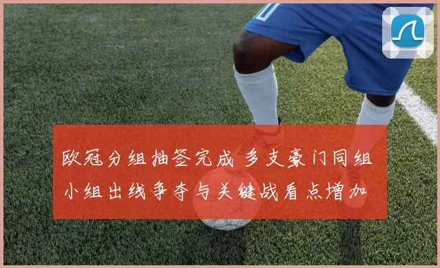 欧冠分组抽签完成 多支豪门同组 小组出线争夺与关键战看点增加