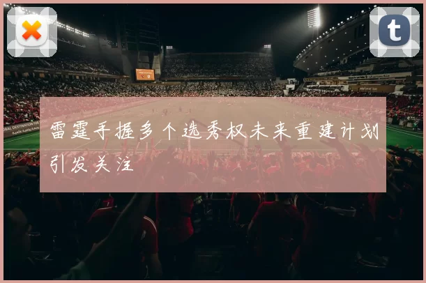 雷霆手握多个选秀权未来重建计划引发关注