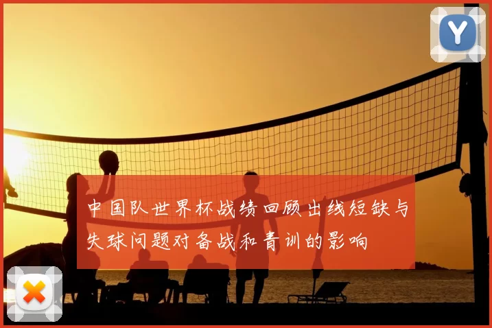 中国队世界杯战绩回顾出线短缺与失球问题对备战和青训的影响
