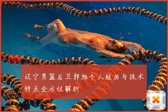 辽宁男篮后卫郭旭个人经历与技术特点全方位解析