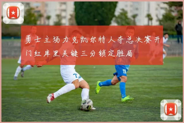 勇士主场力克凯尔特人夺总决赛开门红库里关键三分锁定胜局