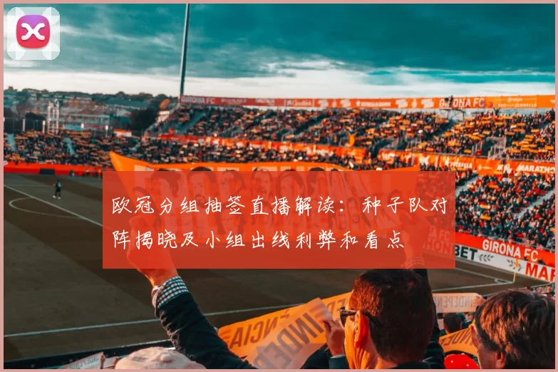 欧冠分组抽签直播解读：种子队对阵揭晓及小组出线利弊和看点