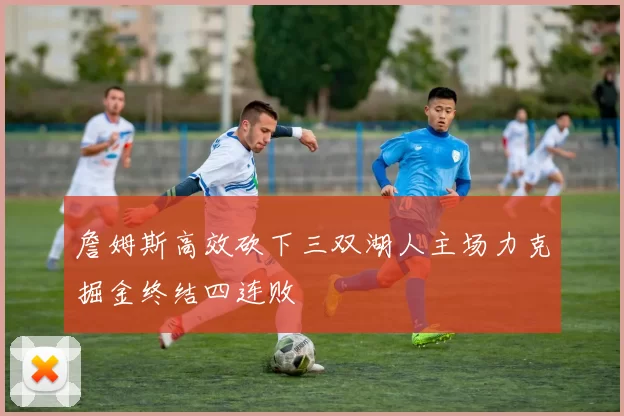 詹姆斯高效砍下三双湖人主场力克掘金终结四连败