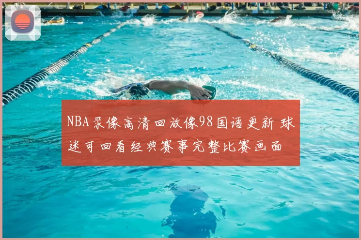 NBA录像高清回放像98国语更新 球迷可回看经典赛事完整比赛画面