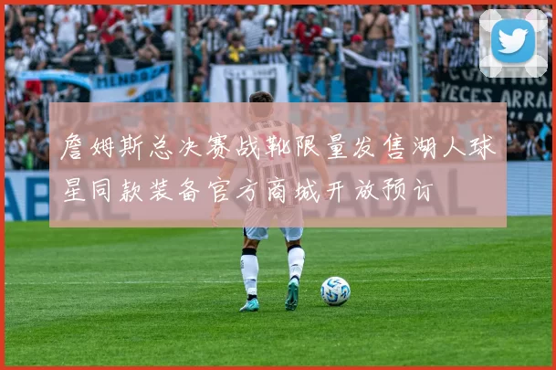 詹姆斯总决赛战靴限量发售湖人球星同款装备官方商城开放预订