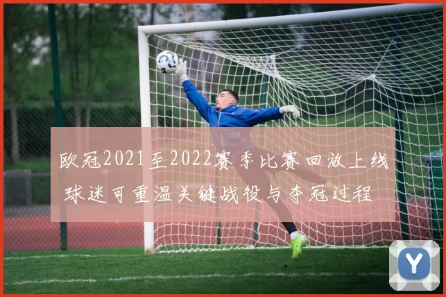 欧冠2021至2022赛季比赛回放上线 球迷可重温关键战役与夺冠过程