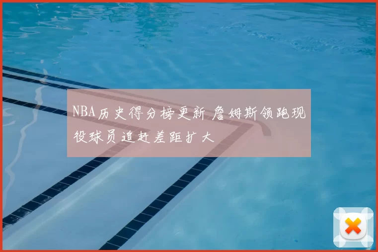 NBA历史得分榜更新 詹姆斯领跑现役球员追赶差距扩大