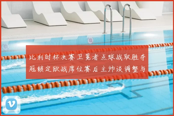 比利时杯决赛卫冕者点球战取胜夺冠锁定欧战席位赛后主帅谈调整与目标