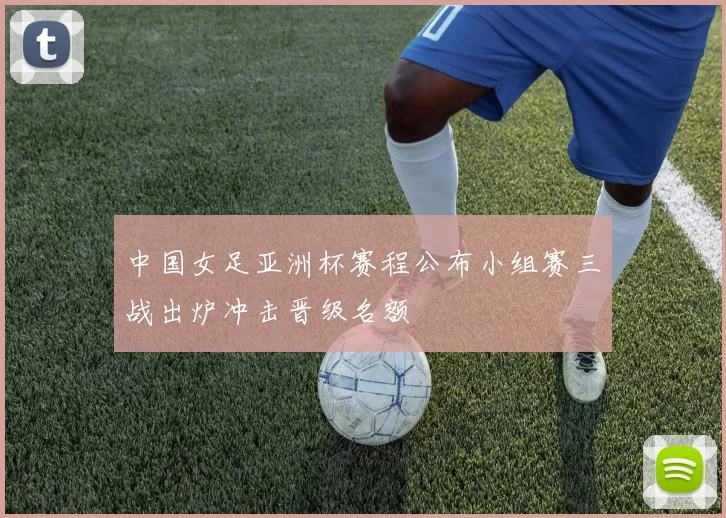 中国女足亚洲杯赛程公布小组赛三战出炉冲击晋级名额