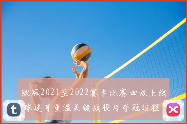 欧冠2021至2022赛季比赛回放上线 球迷可重温关键战役与夺冠过程