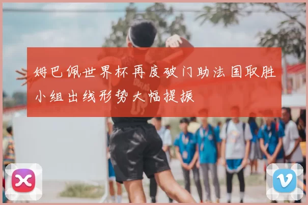 姆巴佩世界杯再度破门助法国取胜小组出线形势大幅提振