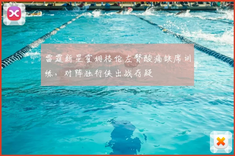 雷霆新星霍姆格伦左臀酸痛缺席训练，对阵独行侠出战存疑