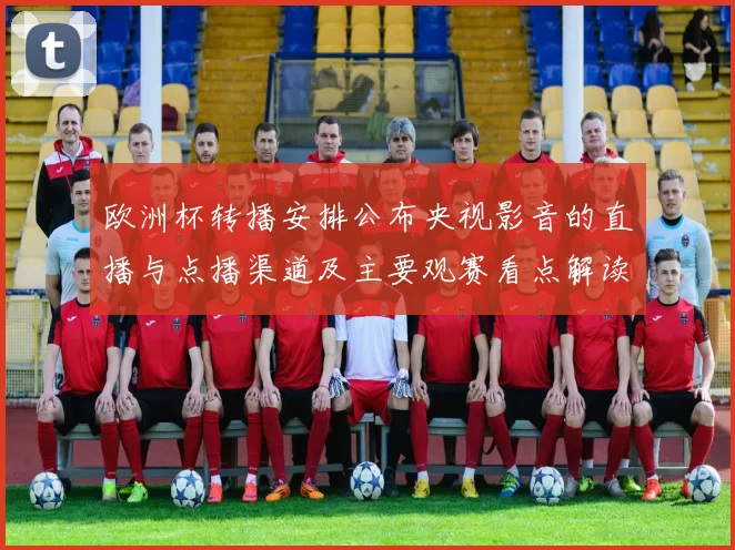 欧洲杯转播安排公布央视影音的直播与点播渠道及主要观赛看点解读