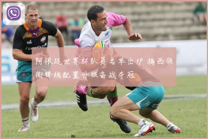 阿根廷世界杯队员名单出炉 梅西领衔锋线配置升级备战夺冠