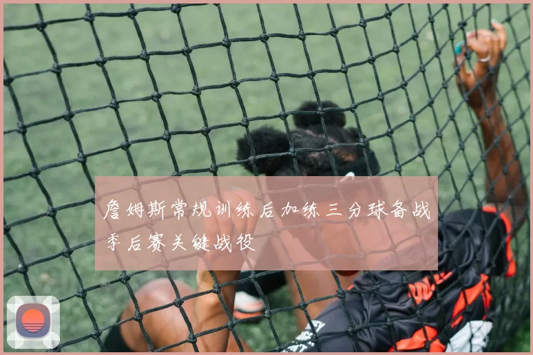 詹姆斯常规训练后加练三分球备战季后赛关键战役