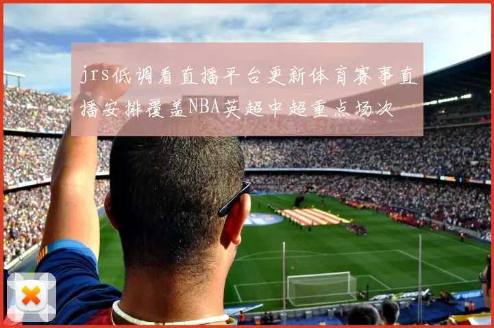 jrs低调看直播平台更新体育赛事直播安排覆盖NBA英超中超重点场次