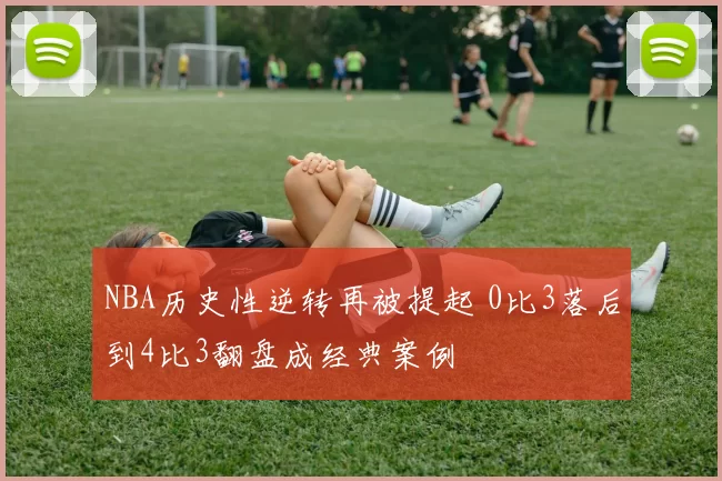 NBA历史性逆转再被提起 0比3落后到4比3翻盘成经典案例