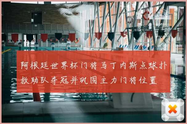 阿根廷世界杯门将马丁内斯点球扑救助队夺冠并巩固主力门将位置