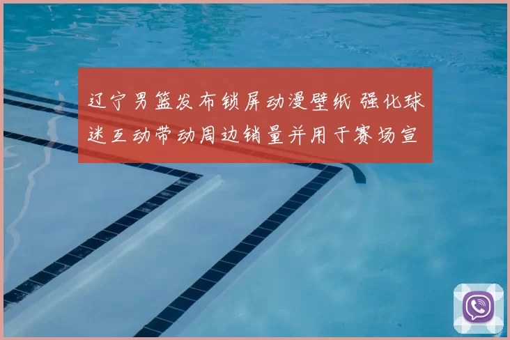 辽宁男篮发布锁屏动漫壁纸 强化球迷互动带动周边销量并用于赛场宣传