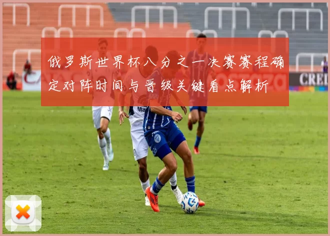 俄罗斯世界杯八分之一决赛赛程确定对阵时间与晋级关键看点解析