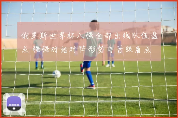 俄罗斯世界杯八强全部出线队伍盘点 强强对话对阵形势与晋级看点