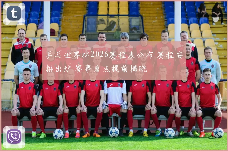 乒乓世界杯2026赛程表公布 赛程安排出炉 赛事看点提前揭晓