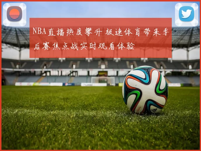 NBA直播热度攀升 极速体育带来季后赛焦点战实时观看体验
