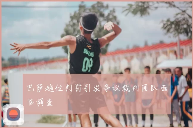 巴萨越位判罚引发争议裁判团队面临调查