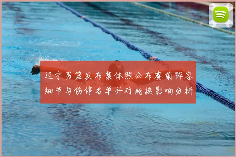 辽宁男篮发布集体照公布赛前阵容细节与伤停名单并对轮换影响分析