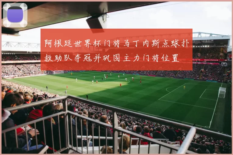 阿根廷世界杯门将马丁内斯点球扑救助队夺冠并巩固主力门将位置