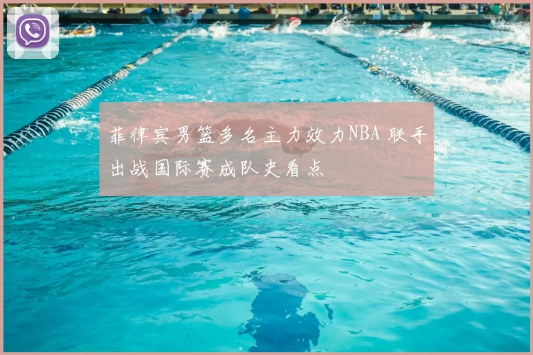 菲律宾男篮多名主力效力NBA 联手出战国际赛成队史看点