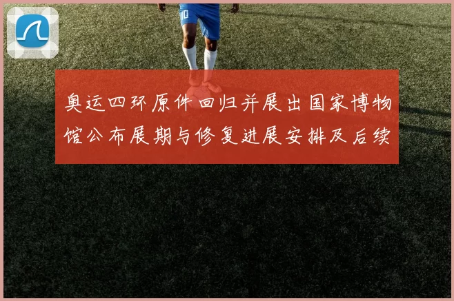 奥运四环原件回归并展出国家博物馆公布展期与修复进展安排及后续利用