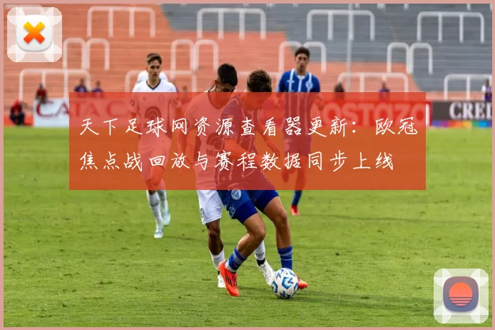 天下足球网资源查看器更新：欧冠焦点战回放与赛程数据同步上线