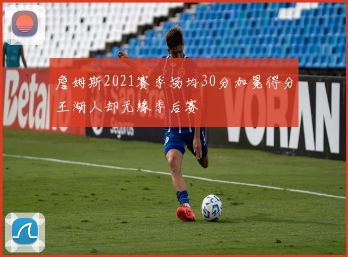 詹姆斯2021赛季场均30分加冕得分王湖人却无缘季后赛