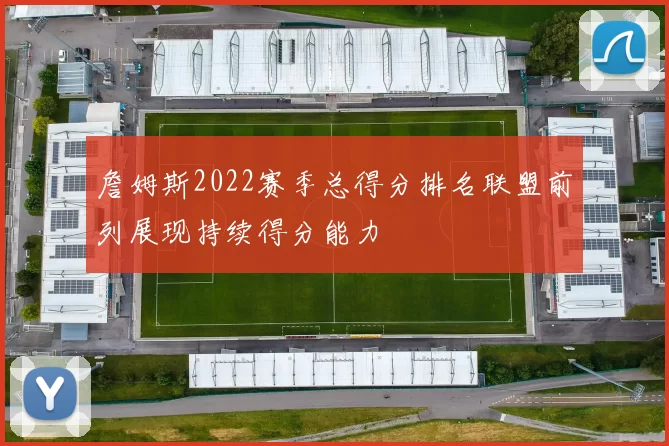 詹姆斯2022赛季总得分排名联盟前列展现持续得分能力