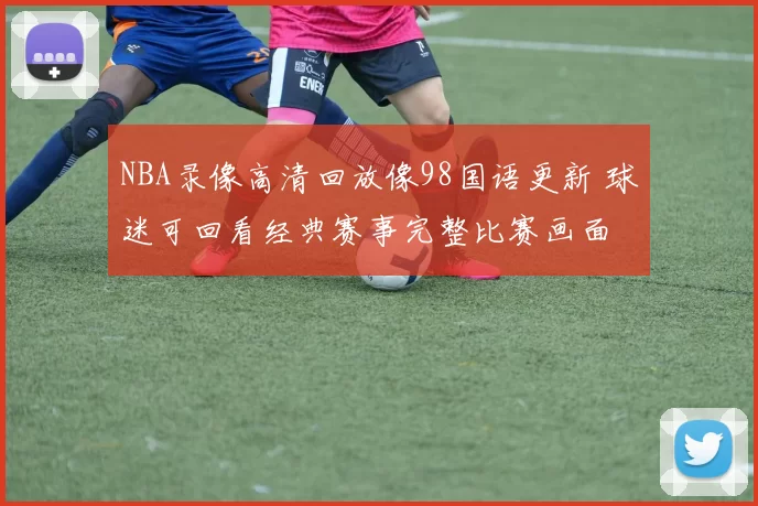 NBA录像高清回放像98国语更新 球迷可回看经典赛事完整比赛画面