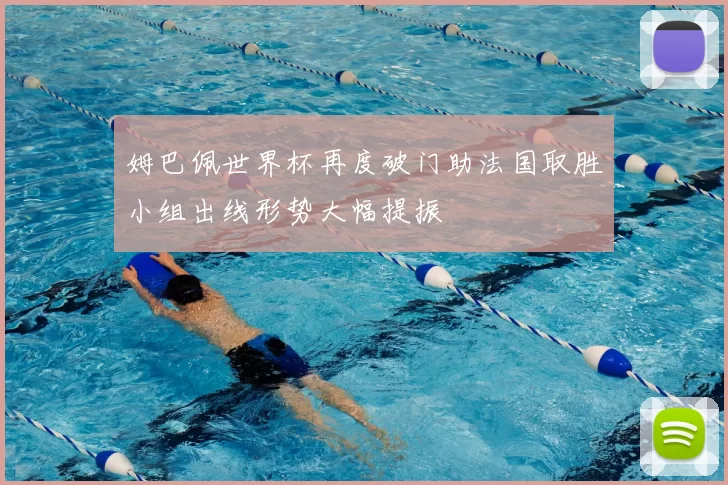 姆巴佩世界杯再度破门助法国取胜小组出线形势大幅提振