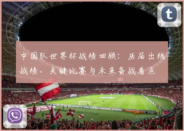 中国队世界杯战绩回顾：历届出线战绩、关键比赛与未来备战看点