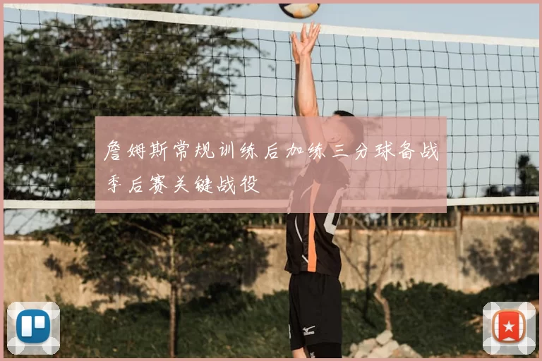 詹姆斯常规训练后加练三分球备战季后赛关键战役