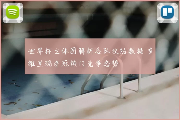 世界杯立体图解析各队攻防数据 多维呈现夺冠热门竞争态势