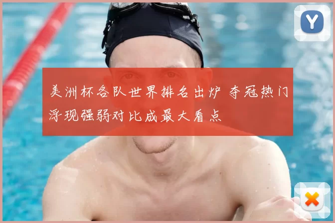 美洲杯各队世界排名出炉 夺冠热门浮现强弱对比成最大看点