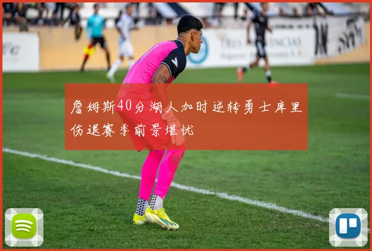 詹姆斯40分湖人加时逆转勇士库里伤退赛季前景堪忧