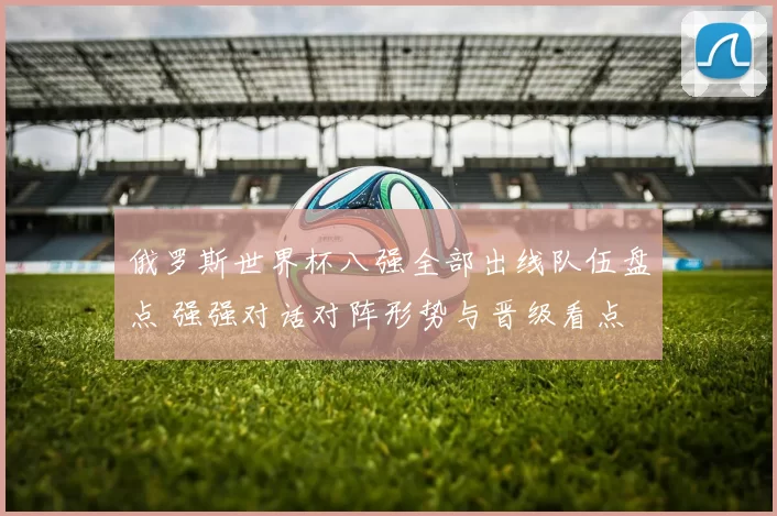 俄罗斯世界杯八强全部出线队伍盘点 强强对话对阵形势与晋级看点